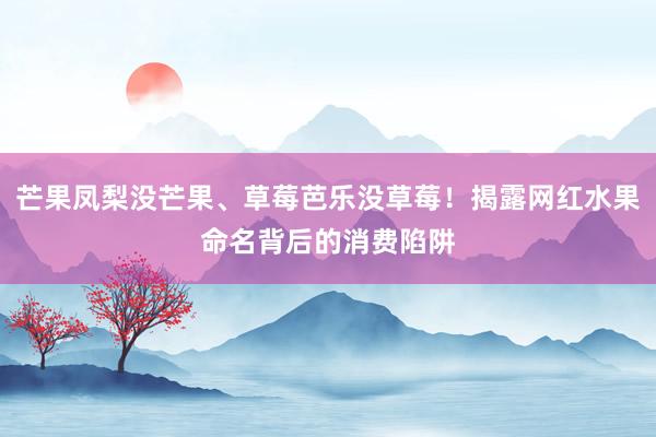 芒果凤梨没芒果、草莓芭乐没草莓！揭露网红水果命名背后的消费陷阱