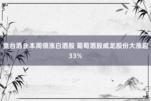 皇台酒业本周领涨白酒股 葡萄酒股威龙股份大涨超33%