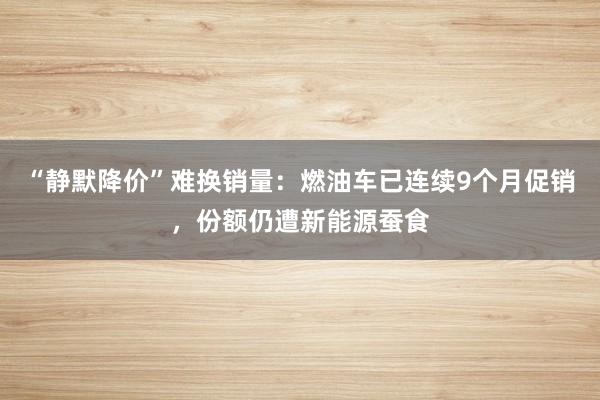 “静默降价”难换销量：燃油车已连续9个月促销，份额仍遭新能源蚕食