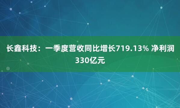 长鑫科技：一季度营收同比增长719.13% 净利润330亿元