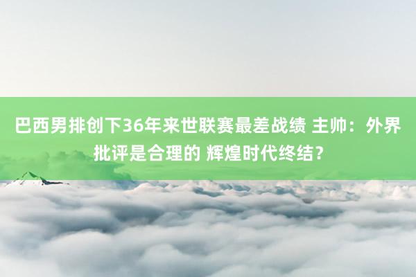 巴西男排创下36年来世联赛最差战绩 主帅：外界批评是合理的 辉煌时代终结？