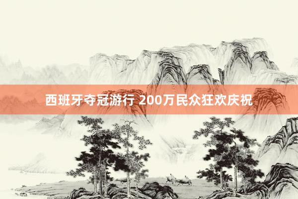 西班牙夺冠游行 200万民众狂欢庆祝